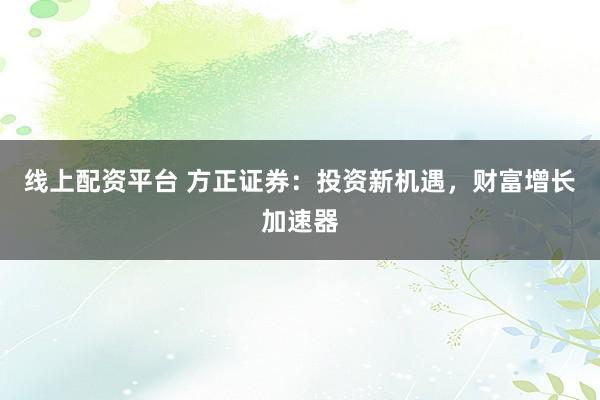 线上配资平台 方正证券:投资新机遇,财富增长加速器