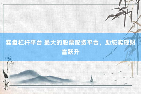 实盘杠杆平台 最大的股票配资平台,助您实现财富跃升