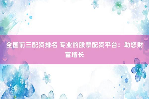 全国前三配资排名 专业的股票配资平台:助您财富增长