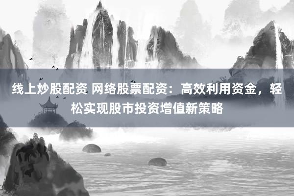 线上炒股配资 网络股票配资:高效利用资金,轻松实现股市投资增值新策略