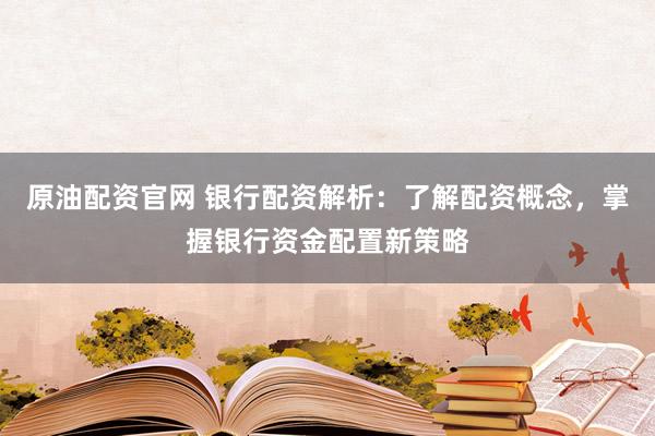 原油配资官网 银行配资解析:了解配资概念,掌握银行资金配置新策略