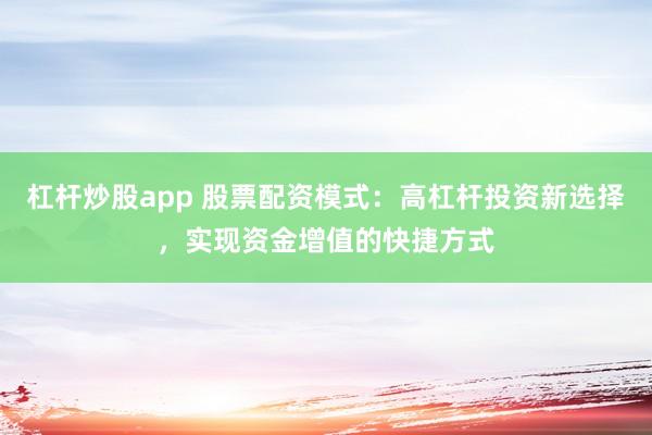 杠杆炒股app 股票配资模式:高杠杆投资新选择,实现资金增值的快捷方式