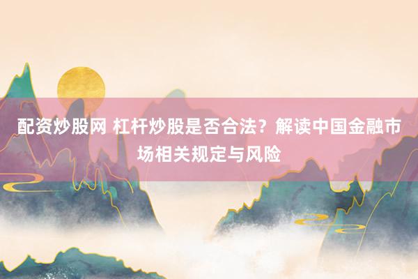 配资炒股网 杠杆炒股是否合法?解读中国金融市场相关规定与风险
