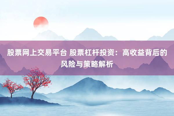 股票网上交易平台 股票杠杆投资:高收益背后的风险与策略解析