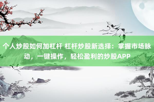 个人炒股如何加杠杆 杠杆炒股新选择:掌握市场脉动,一键操作,轻松盈利的炒股APP
