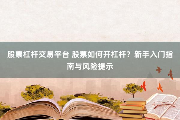 股票杠杆交易平台 股票如何开杠杆?新手入门指南与风险提示