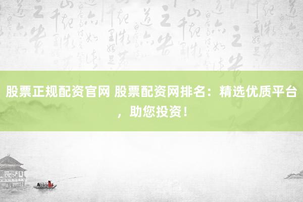 股票正规配资官网 股票配资网排名:精选优质平台,助您投资!