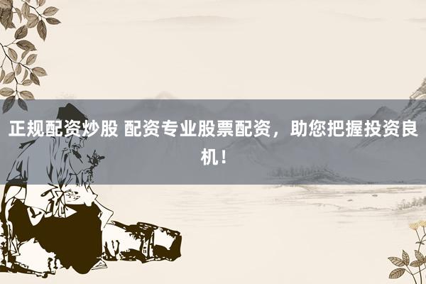 正规配资炒股 配资专业股票配资,助您把握投资良机!