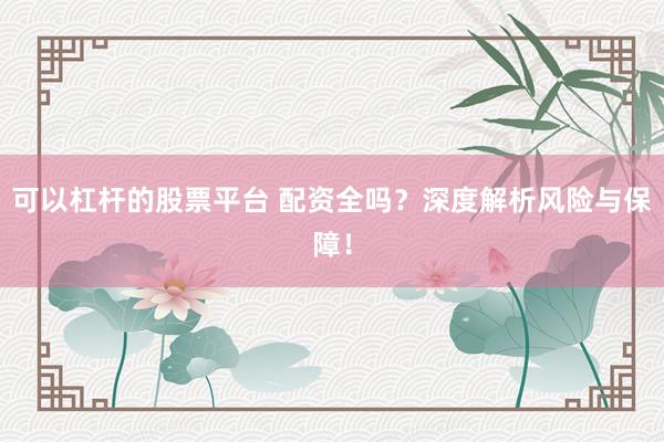 可以杠杆的股票平台 配资全吗?深度解析风险与保障!