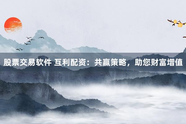 股票交易软件 互利配资:共赢策略,助您财富增值