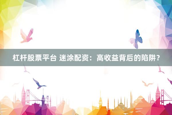 杠杆股票平台 迷涂配资:高收益背后的陷阱?