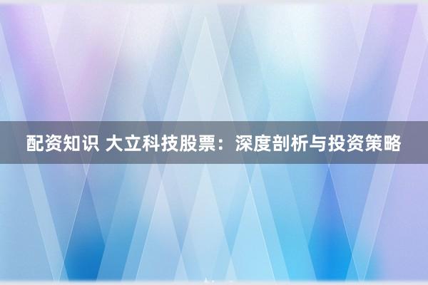 配资知识 大立科技股票:深度剖析与投资策略