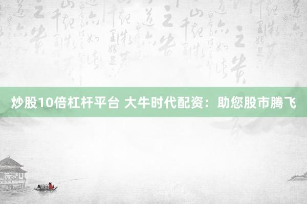炒股10倍杠杆平台 大牛时代配资:助您股市腾飞