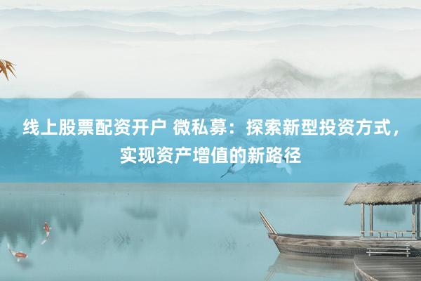 线上股票配资开户 微私募:探索新型投资方式,实现资产增值的新路径