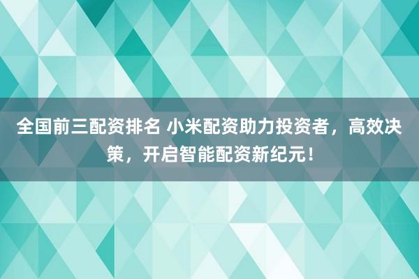 全国前三配资排名 小米配资助力投资者,高效决策,开启智能配资新纪元!