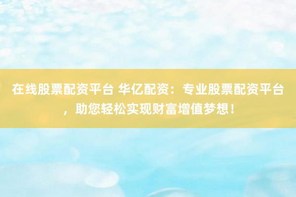 在线股票配资平台 华亿配资:专业股票配资平台,助您轻松实现财富增值梦想!