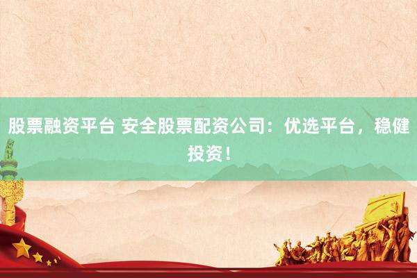 股票融资平台 安全股票配资公司:优选平台,稳健投资!