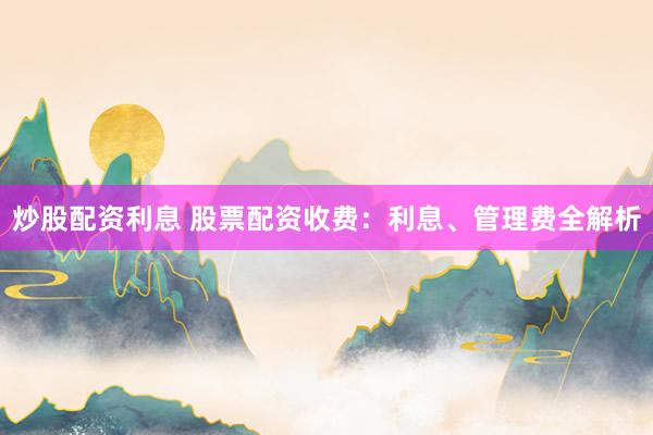 炒股配资利息 股票配资收费:利息、管理费全解析