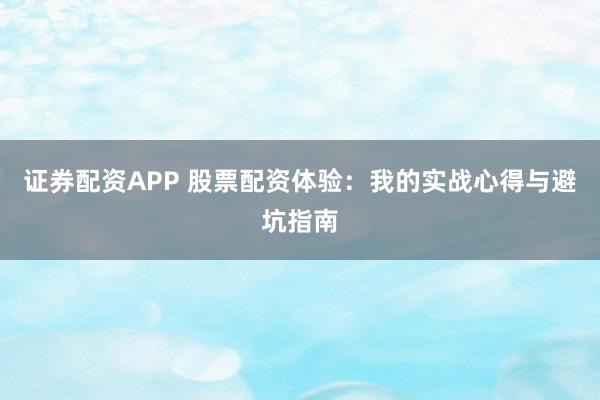 证券配资APP 股票配资体验:我的实战心得与避坑指南