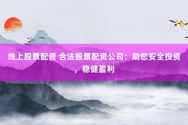 线上股票配资 合法股票配资公司:助您安全投资,稳健盈利