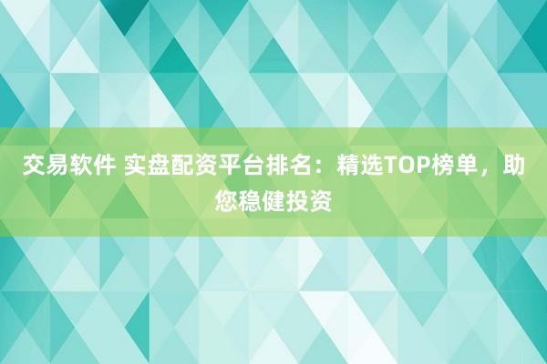 交易软件 实盘配资平台排名:精选TOP榜单,助您稳健投资