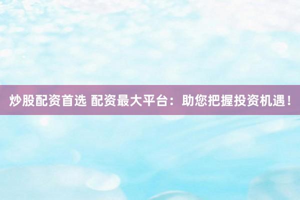 炒股配资首选 配资最大平台:助您把握投资机遇!