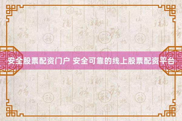 安全股票配资门户 安全可靠的线上股票配资平台