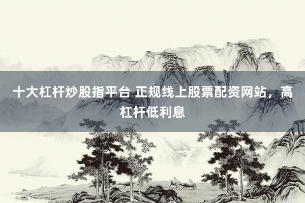 十大杠杆炒股指平台 正规线上股票配资网站,高杠杆低利息