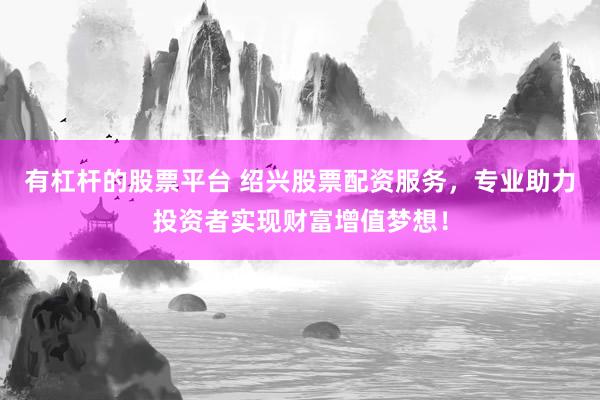 有杠杆的股票平台 绍兴股票配资服务,专业助力投资者实现财富增值梦想!