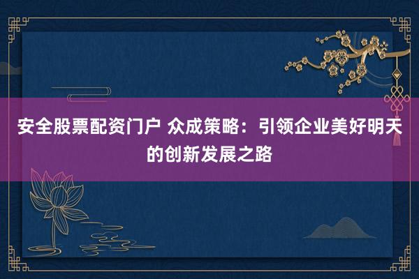 安全股票配资门户 众成策略:引领企业美好明天的创新发展之路