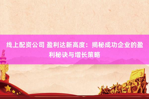 线上配资公司 盈利达新高度:揭秘成功企业的盈利秘诀与增长策略