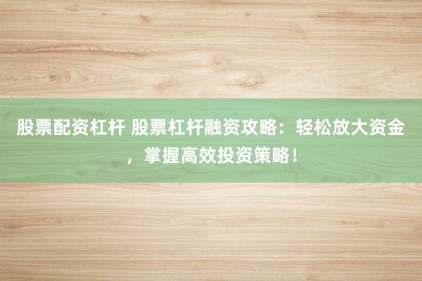 股票配资杠杆 股票杠杆融资攻略:轻松放大资金,掌握高效投资策略!