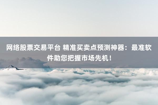 网络股票交易平台 精准买卖点预测神器:最准软件助您把握市场先机!