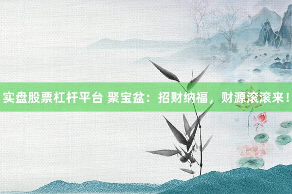 实盘股票杠杆平台 聚宝盆：招财纳福，财源滚滚来！