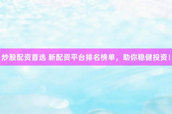 炒股配资首选 新配资平台排名榜单,助你稳健投资!