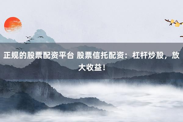 正规的股票配资平台 股票信托配资：杠杆炒股，放大收益！