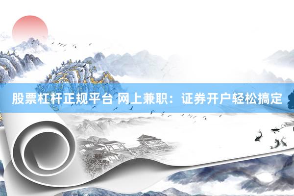 股票杠杆正规平台 网上兼职：证券开户轻松搞定