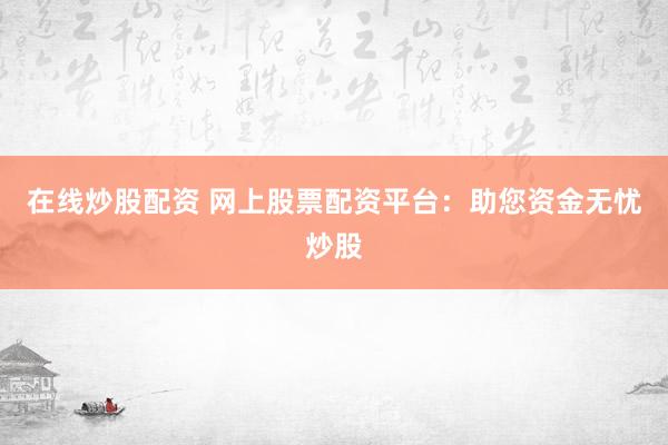 在线炒股配资 网上股票配资平台：助您资金无忧炒股