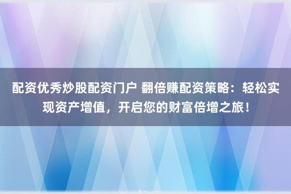 配资优秀炒股配资门户 翻倍赚配资策略:轻松实现资产增值,开启您的财富倍增之旅!