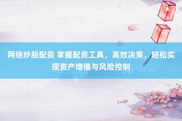 网络炒股配资 掌握配资工具,高效决策,轻松实现资产增值与风险控制