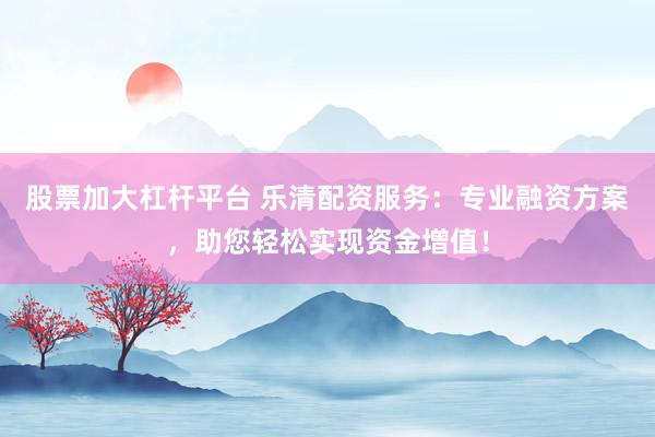股票加大杠杆平台 乐清配资服务:专业融资方案,助您轻松实现资金增值!