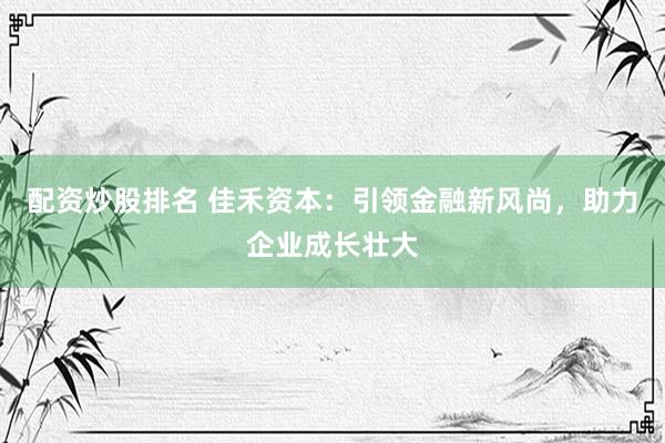 配资炒股排名 佳禾资本:引领金融新风尚,助力企业成长壮大