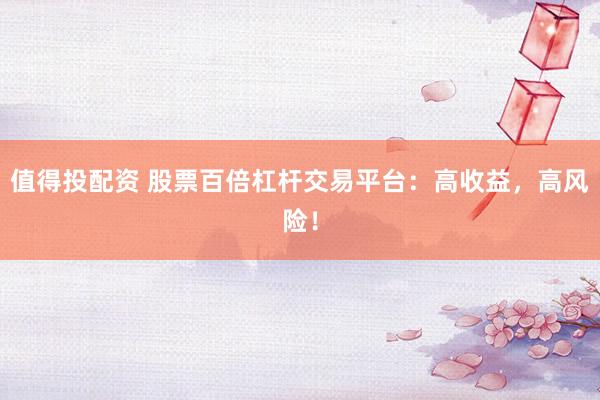 值得投配资 股票百倍杠杆交易平台：高收益，高风险！