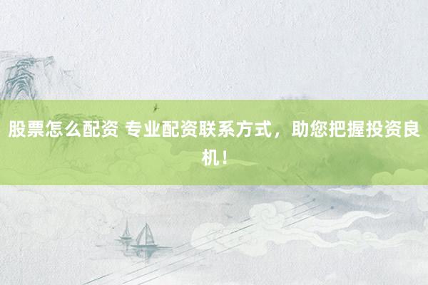 股票怎么配资 专业配资联系方式,助您把握投资良机!