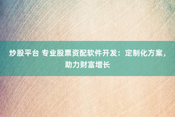 炒股平台 专业股票资配软件开发:定制化方案,助力财富增长