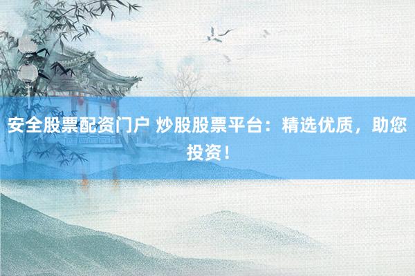 安全股票配资门户 炒股股票平台:精选优质,助您投资!