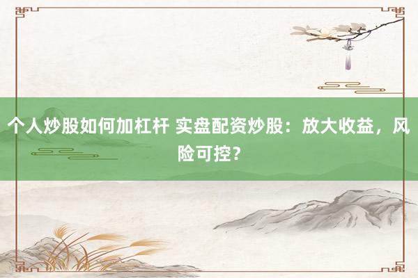 个人炒股如何加杠杆 实盘配资炒股：放大收益，风险可控？