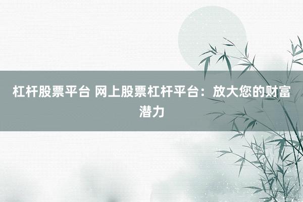 杠杆股票平台 网上股票杠杆平台：放大您的财富潜力
