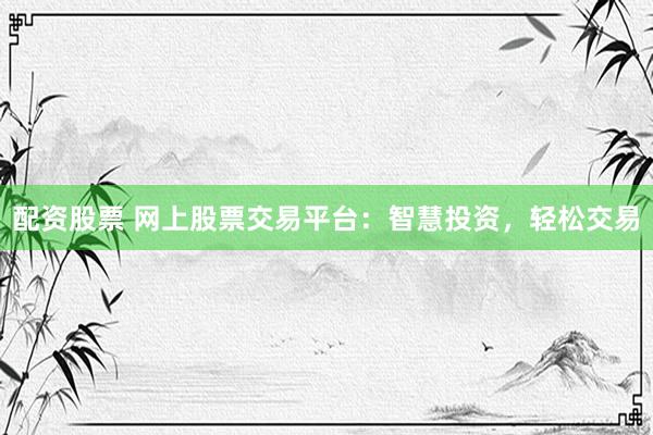 配资股票 网上股票交易平台：智慧投资，轻松交易
