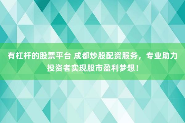 有杠杆的股票平台 成都炒股配资服务，专业助力投资者实现股市盈利梦想！